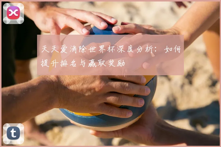 天天爱消除世界杯深度分析：如何提升排名与赢取奖励