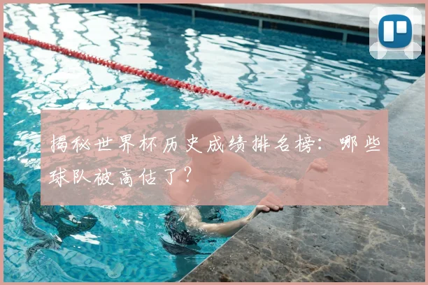揭秘世界杯历史成绩排名榜：哪些球队被高估了？