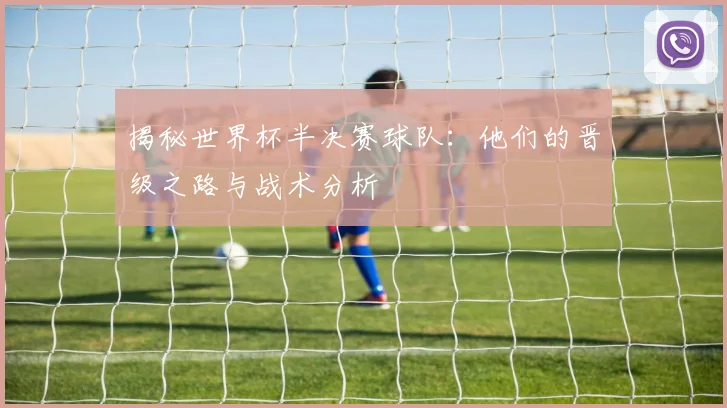 揭秘世界杯半决赛球队：他们的晋级之路与战术分析