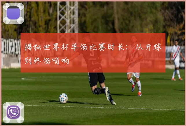 揭秘世界杯单场比赛时长：从开球到终场哨响