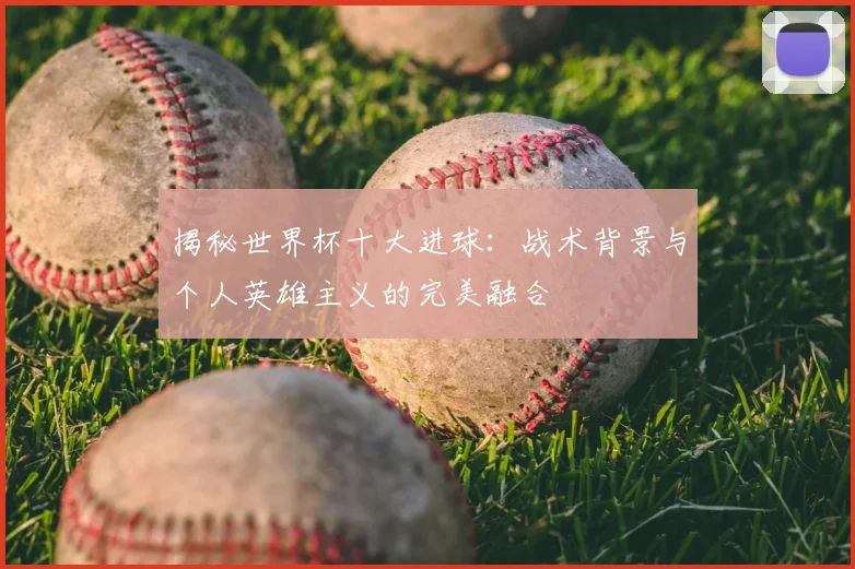 揭秘世界杯十大进球：战术背景与个人英雄主义的完美融合